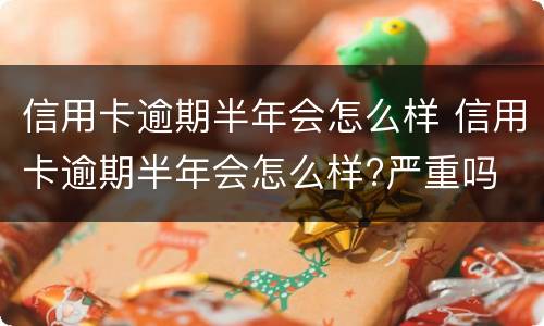 信用卡逾期半年会怎么样 信用卡逾期半年会怎么样?严重吗