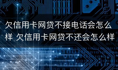 欠信用卡网贷不接电话会怎么样 欠信用卡网贷不还会怎么样
