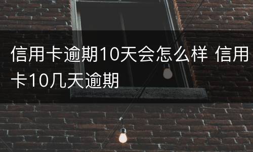 信用卡逾期10天会怎么样 信用卡10几天逾期