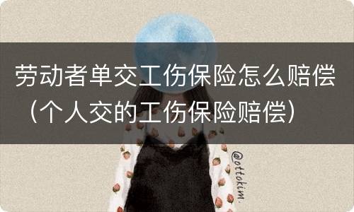 劳动者单交工伤保险怎么赔偿（个人交的工伤保险赔偿）
