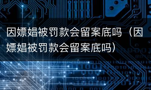因嫖娼被罚款会留案底吗（因嫖娼被罚款会留案底吗）