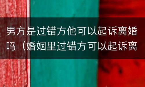 男方是过错方他可以起诉离婚吗（婚姻里过错方可以起诉离婚吗）
