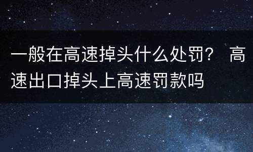 一般在高速掉头什么处罚？ 高速出口掉头上高速罚款吗