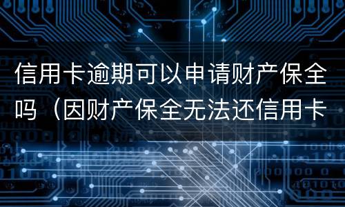 信用卡逾期可以申请财产保全吗（因财产保全无法还信用卡）