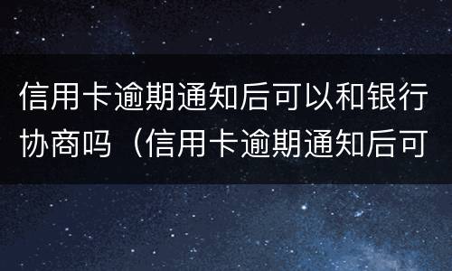 信用卡逾期通知后可以和银行协商吗（信用卡逾期通知后可以和银行协商吗）