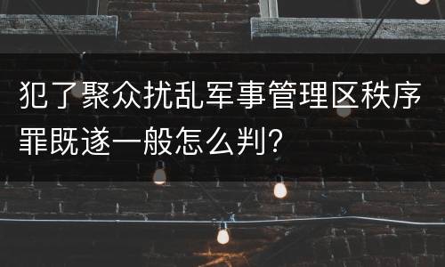 犯了聚众扰乱军事管理区秩序罪既遂一般怎么判?