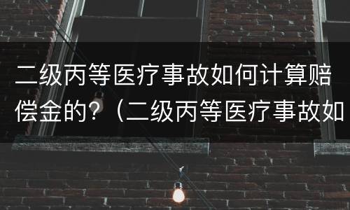 二级丙等医疗事故如何计算赔偿金的?（二级丙等医疗事故如何计算赔偿金的标准）