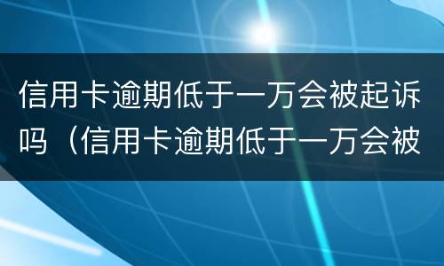 信用卡逾期低于一万会被起诉吗（信用卡逾期低于一万会被起诉吗）