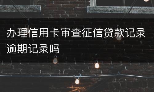 办理信用卡审查征信贷款记录逾期记录吗