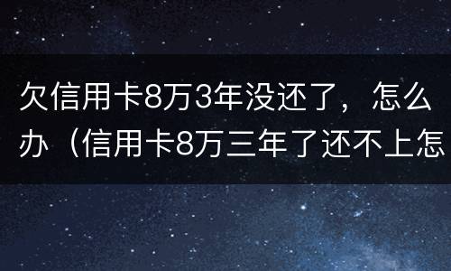 欠信用卡8万3年没还了，怎么办（信用卡8万三年了还不上怎么办）
