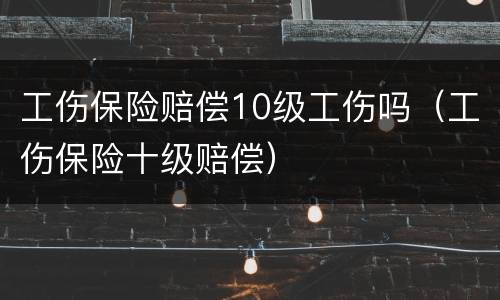 工伤保险赔偿10级工伤吗（工伤保险十级赔偿）