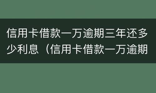 信用卡借款一万逾期三年还多少利息（信用卡借款一万逾期三年还多少利息啊）