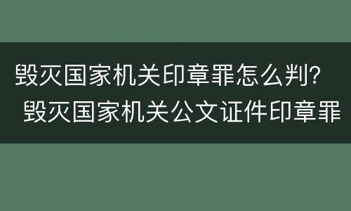 毁灭国家机关印章罪怎么判？ 毁灭国家机关公文证件印章罪