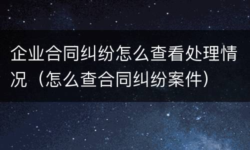 企业合同纠纷怎么查看处理情况（怎么查合同纠纷案件）