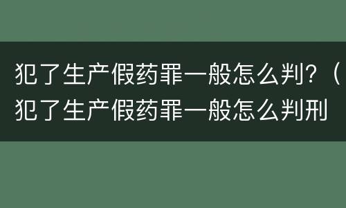 犯了生产假药罪一般怎么判?（犯了生产假药罪一般怎么判刑）