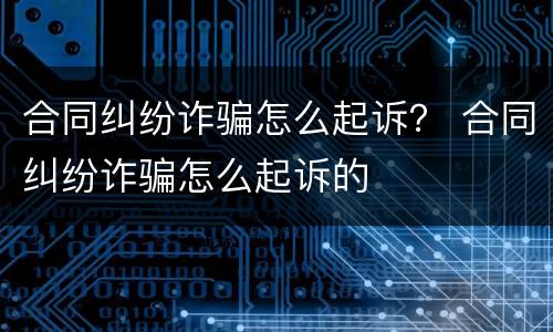 合同纠纷诈骗怎么起诉？ 合同纠纷诈骗怎么起诉的