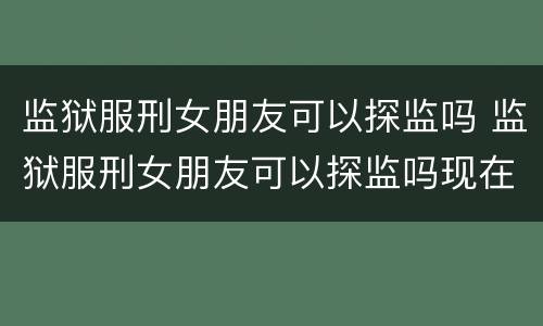 监狱服刑女朋友可以探监吗 监狱服刑女朋友可以探监吗现在