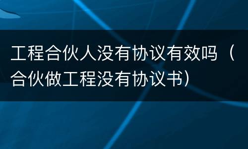 工程合伙人没有协议有效吗（合伙做工程没有协议书）