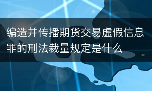 编造并传播期货交易虚假信息罪的刑法裁量规定是什么