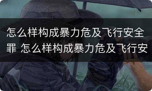 怎么样构成暴力危及飞行安全罪 怎么样构成暴力危及飞行安全罪行为