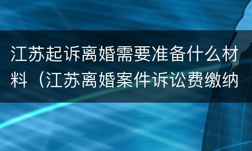 江苏起诉离婚需要准备什么材料（江苏离婚案件诉讼费缴纳标准）