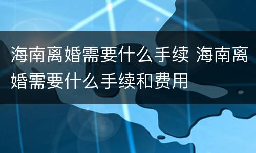 海南离婚需要什么手续 海南离婚需要什么手续和费用