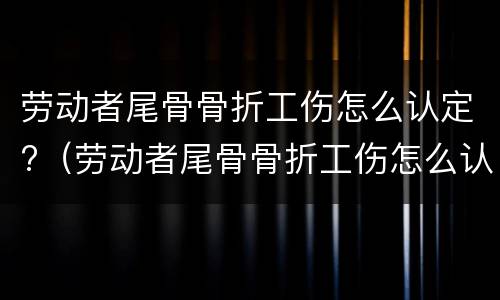 劳动者尾骨骨折工伤怎么认定?（劳动者尾骨骨折工伤怎么认定赔偿）