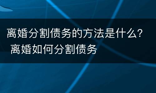 离婚分割债务的方法是什么？ 离婚如何分割债务