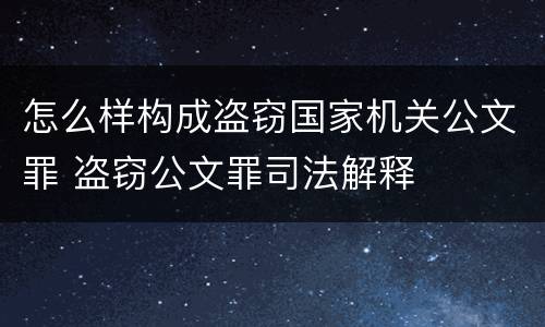 怎么样构成盗窃国家机关公文罪 盗窃公文罪司法解释