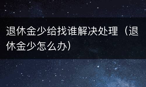 退休金少给找谁解决处理（退休金少怎么办）