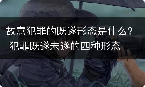 故意犯罪的既遂形态是什么？ 犯罪既遂未遂的四种形态