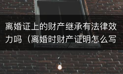 离婚证上的财产继承有法律效力吗（离婚时财产证明怎么写）