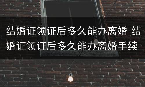 结婚证领证后多久能办离婚 结婚证领证后多久能办离婚手续