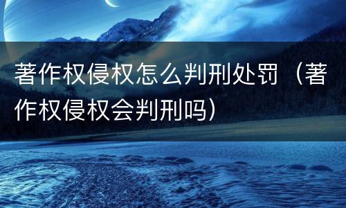 著作权侵权怎么判刑处罚（著作权侵权会判刑吗）
