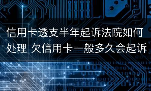 信用卡透支半年起诉法院如何处理 欠信用卡一般多久会起诉到法院