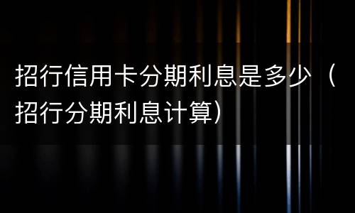 招行信用卡分期利息是多少（招行分期利息计算）