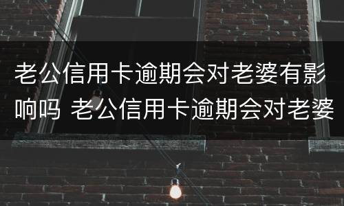 老公信用卡逾期会对老婆有影响吗 老公信用卡逾期会对老婆有影响吗知乎