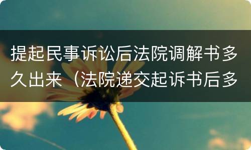 提起民事诉讼后法院调解书多久出来（法院递交起诉书后多久调解）