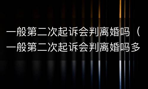 一般第二次起诉会判离婚吗（一般第二次起诉会判离婚吗多少钱）