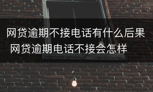 网贷逾期不接电话有什么后果 网贷逾期电话不接会怎样