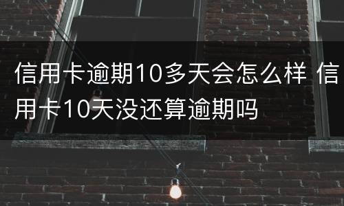 信用卡逾期10多天会怎么样 信用卡10天没还算逾期吗