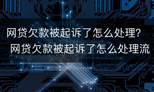 网贷欠款被起诉了怎么处理？ 网贷欠款被起诉了怎么处理流程