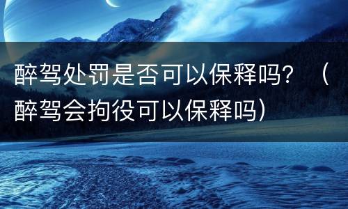 醉驾处罚是否可以保释吗？（醉驾会拘役可以保释吗）