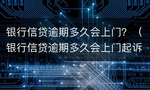 银行信贷逾期多久会上门？（银行信贷逾期多久会上门起诉）