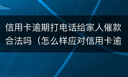 信用卡逾期打电话给家人催款合法吗（怎么样应对信用卡逾期催收电话?）