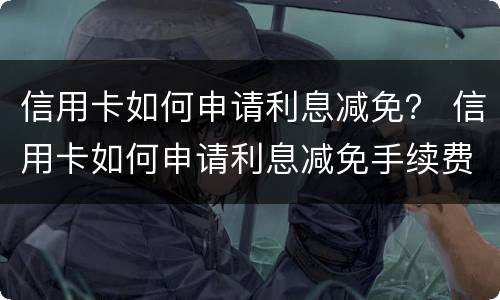 信用卡如何申请利息减免？ 信用卡如何申请利息减免手续费