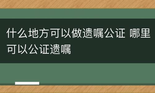什么地方可以做遗嘱公证 哪里可以公证遗嘱