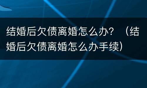结婚后欠债离婚怎么办？（结婚后欠债离婚怎么办手续）