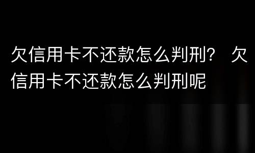 欠信用卡不还款怎么判刑？ 欠信用卡不还款怎么判刑呢
