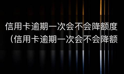 信用卡逾期一次会不会降额度（信用卡逾期一次会不会降额度呀）